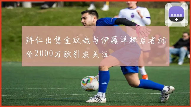 拜仁出售金玟哉与伊藤洋辉后者标价2000万欧引发关注