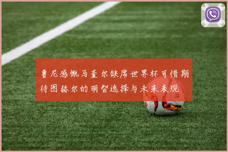 鲁尼感慨马奎尔缺席世界杯可惜期待图赫尔的明智选择与未来表现