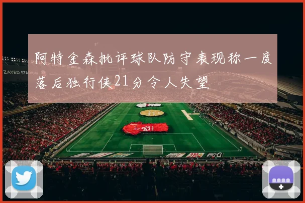 阿特金森批评球队防守表现称一度落后独行侠21分令人失望