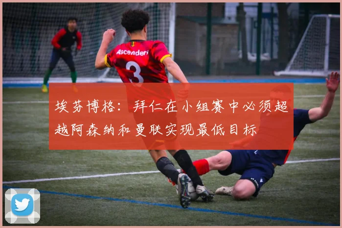 埃芬博格：拜仁在小组赛中必须超越阿森纳和曼联实现最低目标