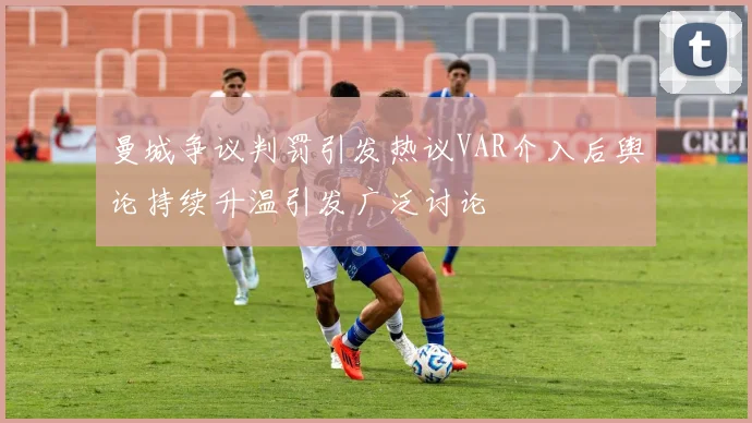 曼城争议判罚引发热议VAR介入后舆论持续升温引发广泛讨论