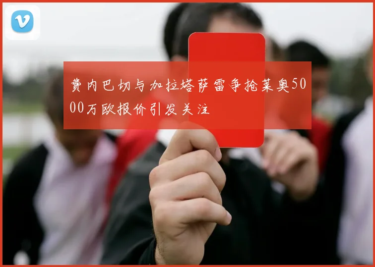 费内巴切与加拉塔萨雷争抢莱奥5000万欧报价引发关注