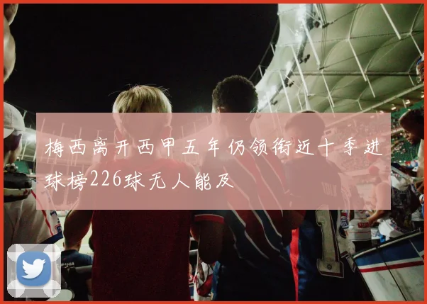 梅西离开西甲五年仍领衔近十季进球榜226球无人能及