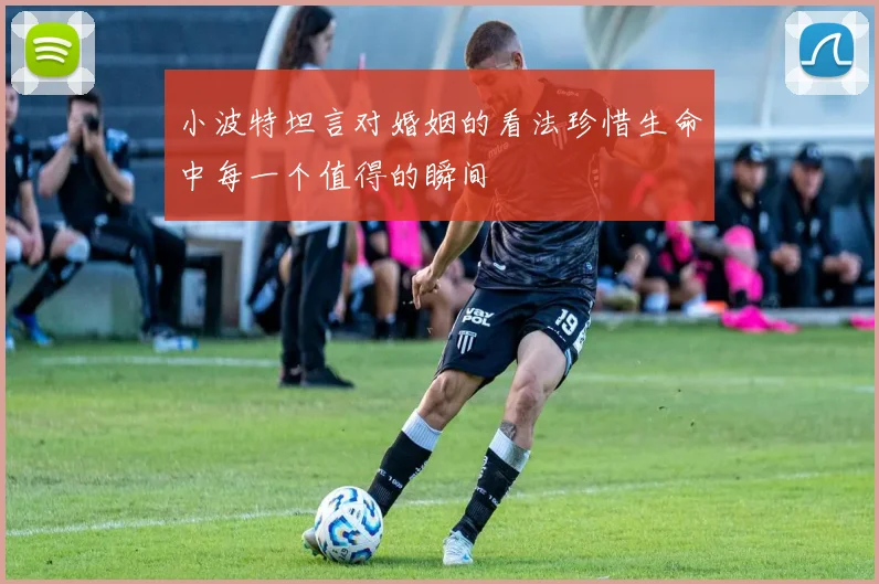 小波特坦言对婚姻的看法珍惜生命中每一个值得的瞬间