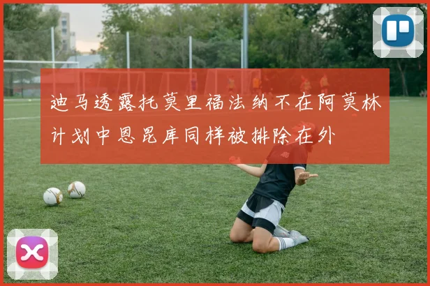 迪马透露托莫里福法纳不在阿莫林计划中恩昆库同样被排除在外