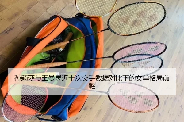孙颖莎与王曼昱近十次交手数据对比下的女单格局前瞻